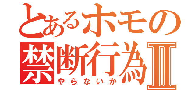 とあるホモの禁断行為Ⅱ（やらないか）