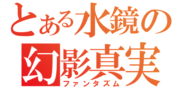 とある水鏡の幻影真実（ファンタズム）