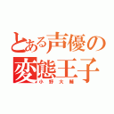 とある声優の変態王子（小野大輔）