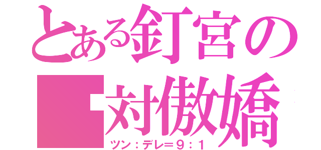 とある釘宮の絕対傲嬌（ツン：デレ＝９：１）