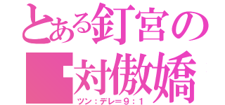 とある釘宮の絕対傲嬌（ツン：デレ＝９：１）