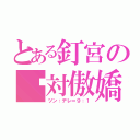 とある釘宮の絕対傲嬌（ツン：デレ＝９：１）