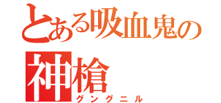 とある吸血鬼の神槍（グングニル）