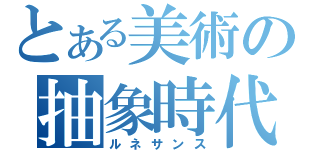 とある美術の抽象時代（ルネサンス）