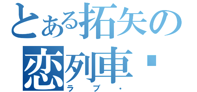 とある拓矢の恋列車♡（ラブ・）