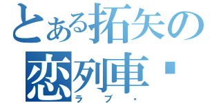 とある拓矢の恋列車♡（ラブ・）