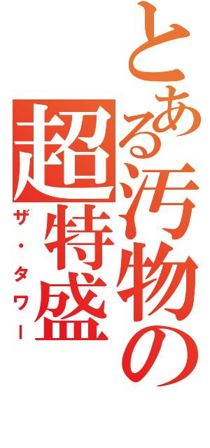 とある汚物の超特盛（ザ・タワー）