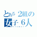 とある２組の女子６人（Ｙ Ｙ Ｓ Ｍ Ｈ Ｆ）