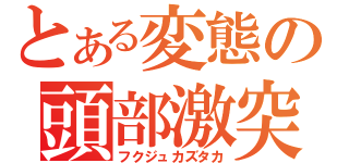 とある変態の頭部激突（フクジュカズタカ）