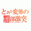 とある変態の頭部激突（フクジュカズタカ）