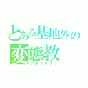 とある基地外の変態教（ブロッコリー）