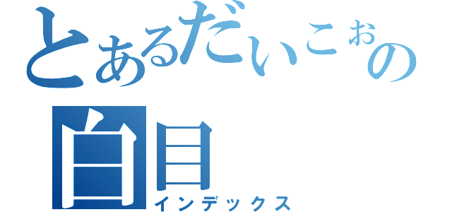 とあるだいこぉの白目（インデックス）