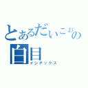 とあるだいこぉの白目（インデックス）