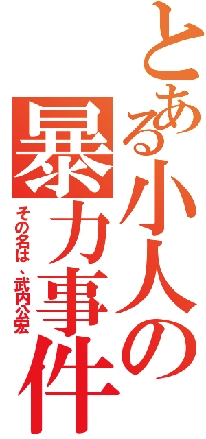 とある小人の暴力事件（その名は、武内公宏）