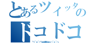 とあるツイッターののドコドコ（┗（＾ｏ＾）┛ｗｗＷＷｗｗ┏（＾ｏ＾）┓）