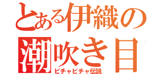 とある伊織の潮吹き目録（ビチャビチャ伝説）