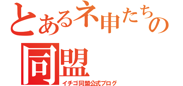 とあるネ申たちの同盟（イチゴ同盟公式ブログ）