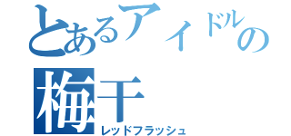 とあるアイドルの梅干（レッドフラッシュ）