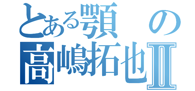 とある顎の高嶋拓也Ⅱ（）