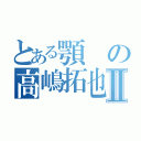 とある顎の高嶋拓也Ⅱ（）