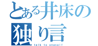 とある井床の独り言（ｔａｌｋ ｔｏ ｏｎｅｓｅｌｆ）