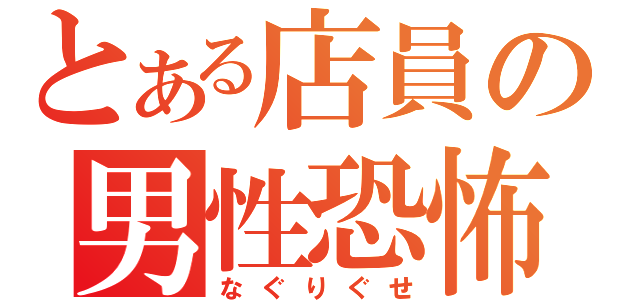 とある店員の男性恐怖症（なぐりぐせ）