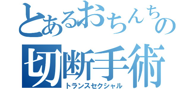 とあるおちんちんの切断手術（トランスセクシャル）