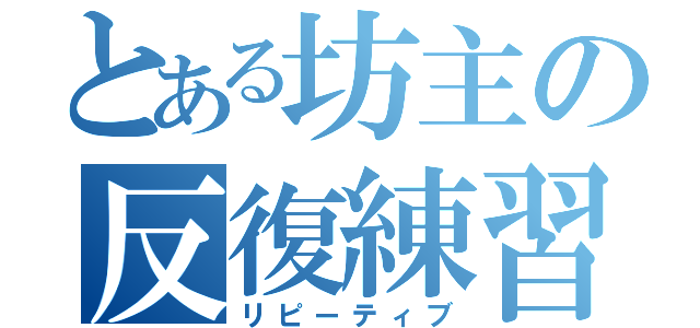 とある坊主の反復練習（リピーティブ）