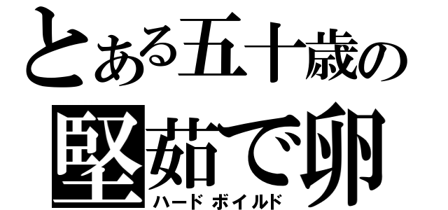 とある五十歳の堅茹で卵（ハードボイルド）