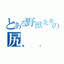 とある野獣先輩の尻（笑、ゥ）