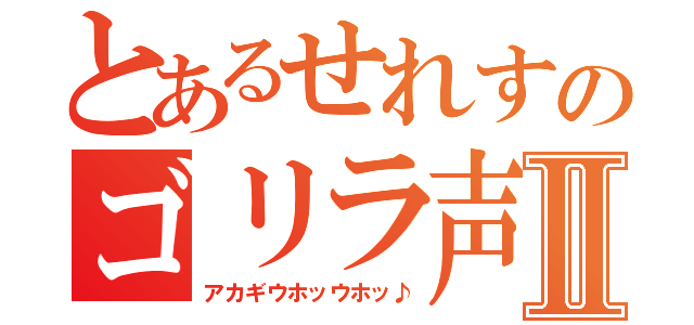 とあるせれすのゴリラ声Ⅱ（アカギウホッウホッ♪）