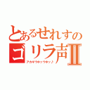 とあるせれすのゴリラ声Ⅱ（アカギウホッウホッ♪）