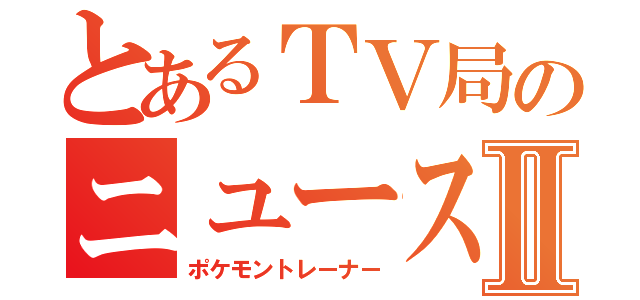 とあるＴＶ局のニュースⅡ（ポケモントレーナー）