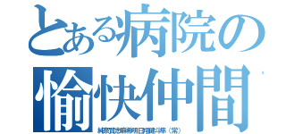 とある病院の愉快仲間（純奈賢志麻希明日翔健斗隼（常））