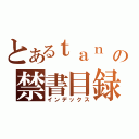 とあるｔａｎ　だよ！の禁書目録（インデックス）