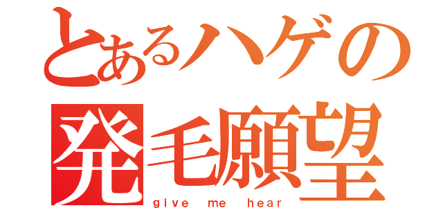 とあるハゲの発毛願望（ｇｉｖｅ  ｍｅ  ｈｅａｒ）