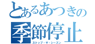 とあるあつきの季節停止（ストップ・ザ・シーズン）