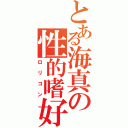 とある海真の性的嗜好（ロリコン）