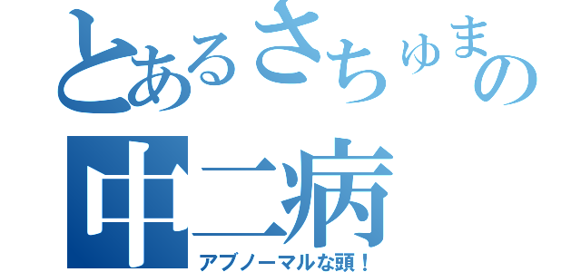 とあるさちゅまの中二病（アブノーマルな頭！）