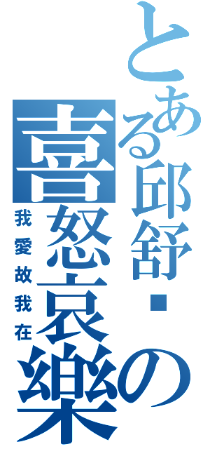 とある邱舒筠の喜怒哀樂（我愛故我在）