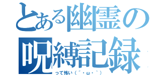 とある幽霊の呪縛記録（って怖い（´・ω・｀））