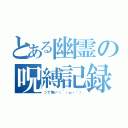 とある幽霊の呪縛記録（って怖い（´・ω・｀））