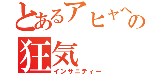 とあるアヒャへ（゜∀゜へ）アヒャの狂気（インサニティー）