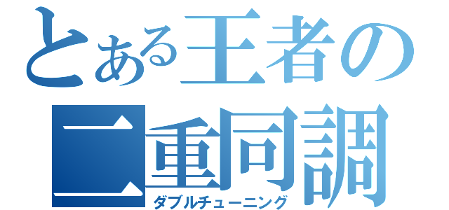 とある王者の二重同調（ダブルチューニング）