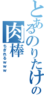 とあるのりたけの肉棒（ちぎれるｗｗｗ）