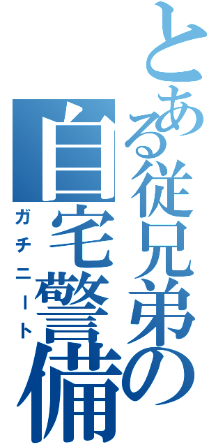 とある従兄弟の自宅警備（ガチニート）