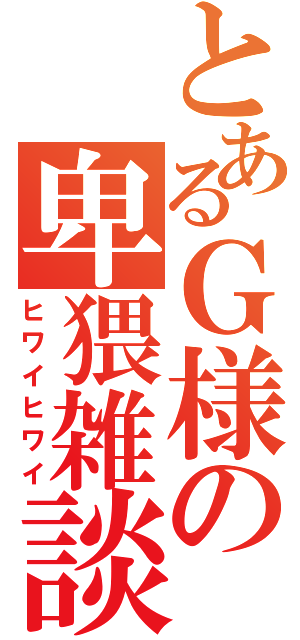 とあるＧ様の卑猥雑談（ヒワイヒワイ）