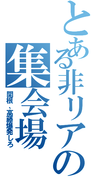 とある非リアの集会場（関根、高藤爆発しろ）