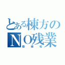 とある棟方のＮＯ残業（即帰宅）