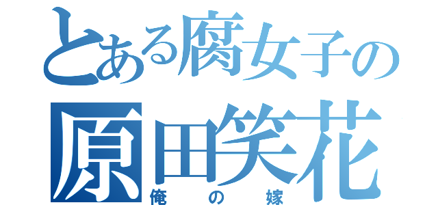 とある腐女子の原田笑花（俺の嫁）